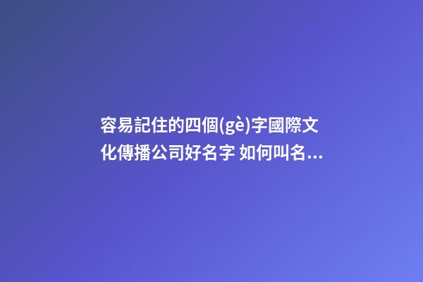 容易記住的四個(gè)字國際文化傳播公司好名字 如何叫名字